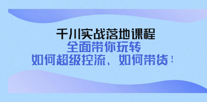 （4084期）千川实战落地课程：全面带你玩转 如何超级控流、如何带货！(全面掌握千川实战技巧，提升控流与带货能力！)