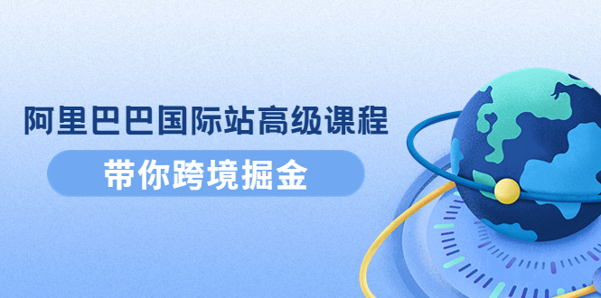 （4090期）阿里巴巴国际站高级课程：带你跨境掘金，选品+优化+广告+推广(阿里巴巴国际站高级课程全面提升跨境电商能力)