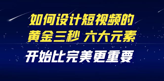 （4120期）教你如何设计短视频的黄金三秒，六大元素，开始比完美更重要（27节课）(掌握短视频设计秘诀，提升完播率与粉丝互动)