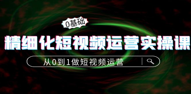 （4121期）精细化短视频运营实操课，从0到1做短视频运营：算法篇+定位篇+内容篇(全面掌握短视频运营技巧，助力各行业商家和个人实现成功)