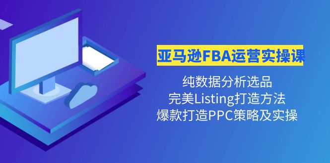 （4159期）亚马逊FBA运营实操课 纯数据分析选品+完美Listing打造+爆款打造PPC策略实操(全面掌握亚马逊FBA运营技巧，实现产品爆款打造)