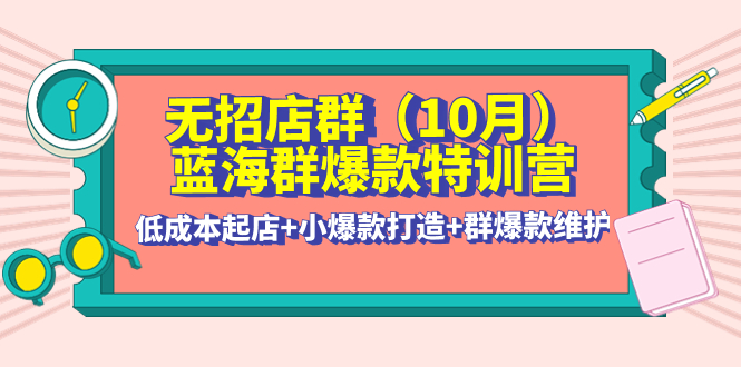 （4182期）无招店群·蓝海群爆款特训营(10月新课) 低成本起店+小爆款打造+群爆款维护(全面解析无招店群·蓝海群爆款特训营课程内容及实操技巧)