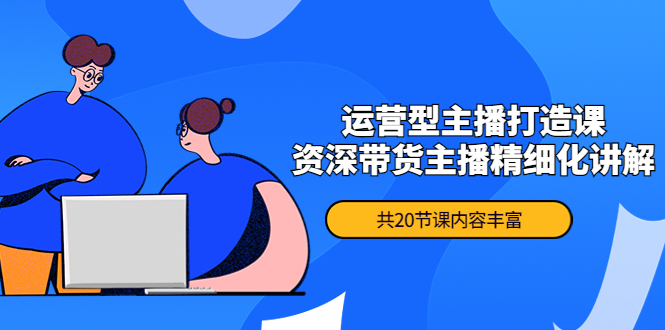 （4183期）月销千万操盘手-运营型主播打造课，资深带货主播精细化讲解（20节课）(全面掌握运营型主播技能，提升直播间热度与销售业绩)