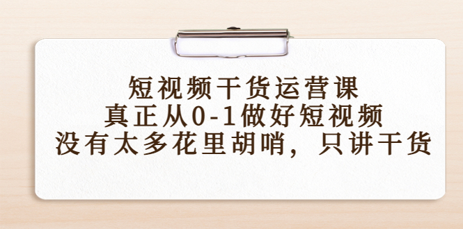 （4192期）短视频干货运营课，真正从0-1做好短视频，没有太多花里胡哨，只讲干货(掌握短视频运营核心技巧，助力作品成为爆款)