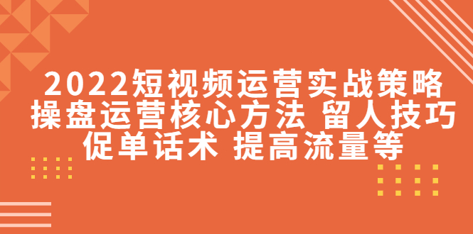 （4204期）2022短视频运营实战策略：操盘运营核心方法 留人技巧促单话术 提高流量等(2022短视频运营实战策略助力商家突破困境，实现高效投产)