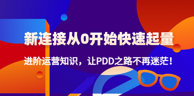 （4380期）新连接从0开始快速起量：进阶运营知识，让PDD之路不再迷茫！(全新总结，进阶运营知识，让你拼多多之路不再迷茫！)