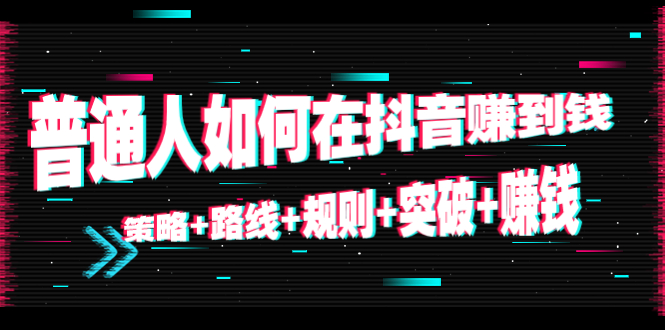 （4381期）普通人如何在抖音赚到钱：策略+路线+规则+突破+赚钱（10节课）(“普通人在抖音赚钱之路策略、路线、规则、突破与事业”)