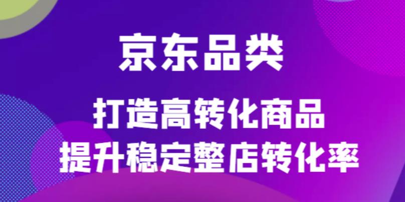 （4383期）京东电商品类定制培训课程，打造高转化商品提升稳定整店转化率(京东电商品类定制培训课程助力商家提升转化率)