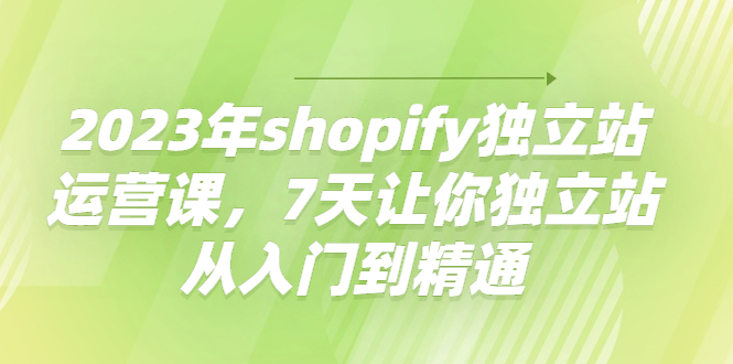 （4230期）2023年shopify独立站运营课，7天让你独立站从入门到精通(全面掌握Shopify独立站运营技巧，助您实现业务增长)