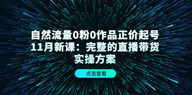 （4386期）自然流量0粉0作品正价起号11月新课：完整的直播带货实操方案！(“5天实战演练抖音直播带货全攻略”)