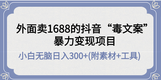 （4234期）外面卖1688抖音“毒文案”暴力变现项目 小白无脑日入300+(几十G素材+工具)(抖音“毒文案”暴力变现项目小白无脑日入300+的创业新途径)