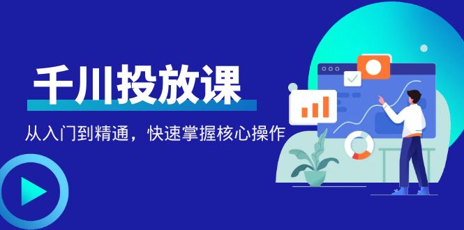 （4412期）千万级直播操盘手带你玩转千川投放：从入门到精通，快速掌握核心操作(千万级直播操盘手亲授千川投放从入门到精通的全面指南)