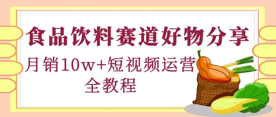 （4413期）食品饮料赛道好物分享，月销10W+短视频运营全教程！(全面解析食品饮料赛道短视频运营全攻略)