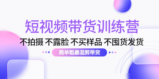 （4260期）短视频带货训练营：不拍摄 不露脸 不买样品 不囤货发货 简单粗暴混剪带货(探索短视频带货新模式简单粗暴混剪带货训练营)