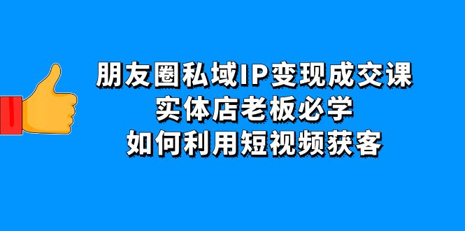 （4436期）朋友圈私域IP变现成交课：实体店老板必学，如何利用短视频获客(探索实体店在私域获客的新策略)