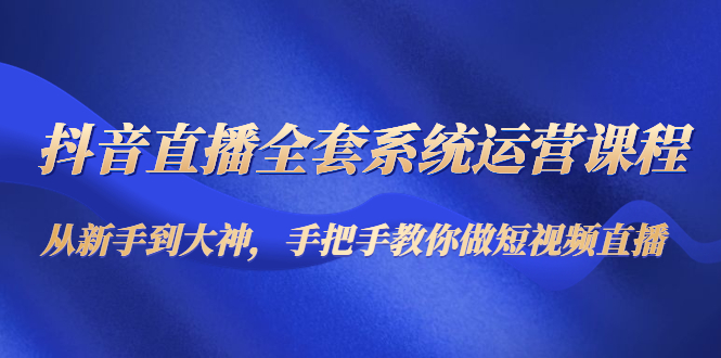 （4458期）抖音直播全套系统运营课程：从新手到大神，手把手教你做直播短视频(全面掌握抖音直播运营技巧，从新手到大神的一站式学习课程)