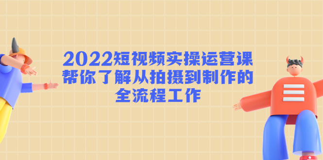 （4462期）2022短视频实操运营课：帮你了解从拍摄到制作的全流程工作!(掌握短视频拍摄制作全流程，提升内容创作能力)