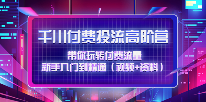 （4466期）千川付费投流高阶训练营：带你玩转付费流量，新手入门到精通（视频+资料）(深入理解并掌握千川付费投流技巧，提升直播带货效果)