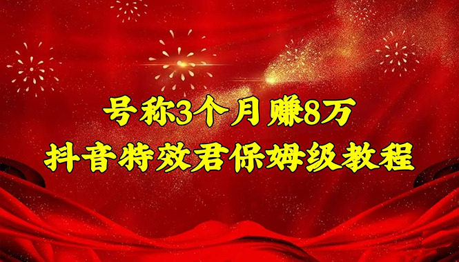 （4473期）号称3个月赚8万的抖音特效君保姆级教程，新手一个月搞5000+（教程+软件）(抖音特效君保姆级教程3个月赚8万，适合新手操作)