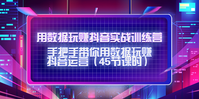 （4278期）用数据玩赚抖音实战训练营：手把手带你用数据玩赚抖音运营（45节课时）(全面掌握抖音运营技巧，实现数据驱动盈利增长)