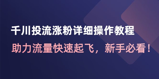 （4485期）千川投流涨粉详细操作教程：助力流量快速起飞，新手必看！(掌握千川投流涨粉技巧，助力新手流量飞速增长！)