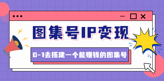 （4489期）图集号IP变现，0-1去搭建一个能赚钱的图集号（文档+资料+视频）无水印(从0到1打造赚钱图集号的路径与框架)