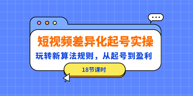 （4490期）短视频差异化起号实操，玩转新算法规则，从起号到盈利（18节课时）(深度解析短视频差异化起号策略与盈利模式)