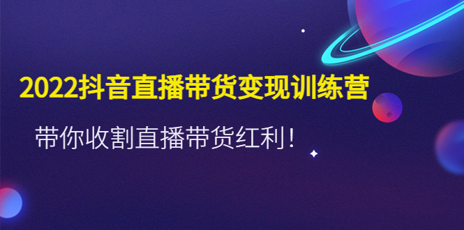 （4498期）2022抖音直播带货变现训练营，带你收割直播带货红利！(全面掌握抖音直播带货秘诀，助你轻松实现变现目标！)