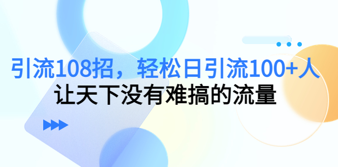 （4533期）引流108招，轻松日引流100+人，让天下没有难搞的流量(探索108种引流策略，助力实现日引流100+人的目标)