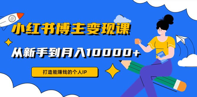 （4532期）小红书博主变现课：打造能赚钱的个人IP，从新手到月入10000+(9节课)(从新手到高手，掌握小红书博主变现之道)