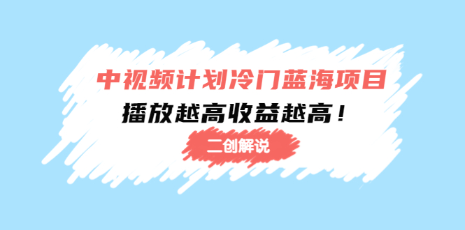 （4308期）中视频计划冷门蓝海项目【二创解说】培训课程：播放越高收益越高！(探索中视频计划的冷门蓝海项目——二次剪辑解说)