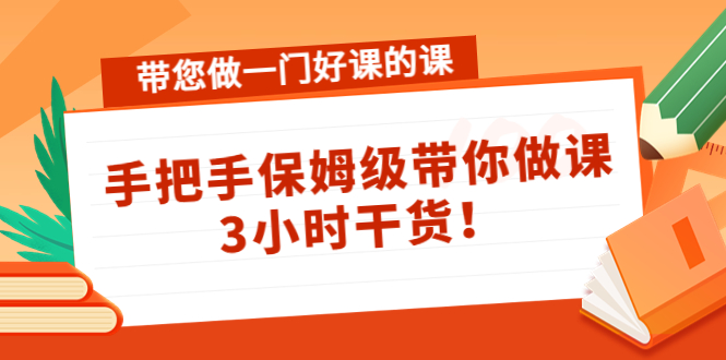 （4309期）带您做一门好课的课：手把手保姆级带你做课，3小时干货！(手把手保姆级带你做课，3小时干货！)