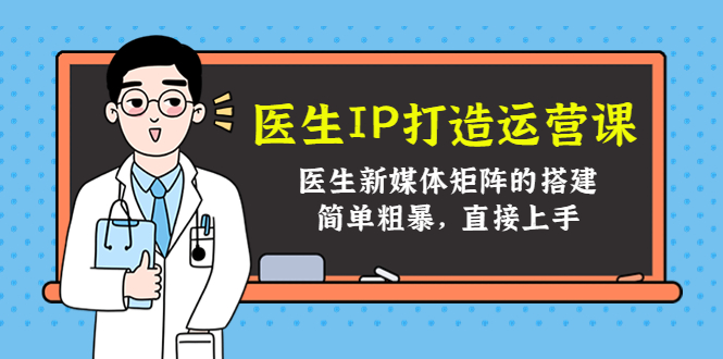 （4320期）医生IP打造运营课，医生新媒体矩阵的搭建，简单粗暴，直接上手(打造医生个人品牌，提升医疗行业影响力)