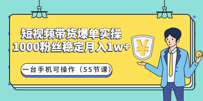 （4564期）短视频带货爆单实操：1000粉丝稳定月入1w+一台手机可操作（55节课）(“短视频带货爆单实操”掌握抖音运营技巧，实现稳定高收入)