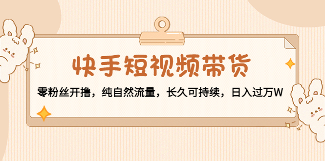 （4329期）快手短视频带货：零粉丝开撸，纯自然流量，长久可持续，日入过万W(快手短视频带货零粉丝起步，纯自然流量驱动，日入过万的实战经验分享)