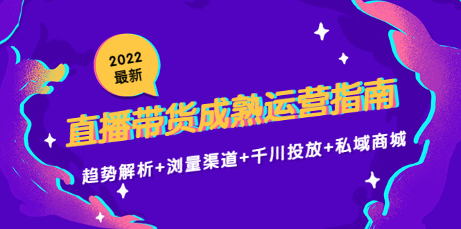 （4331期）2022最新直播带货成熟运营指南：趋势解析+浏量渠道+千川投放+私域商城(深度解析直播带货3.0趋势、流量、投放与私域商城全攻略)