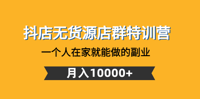 （4609期）抖店无货源店群特训营：一个人在家就能做的副业，月入10000+(启哥抖音小店无货源陪跑计划一个人在家就能做副业，月入10000+)