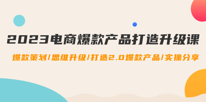 （4611期）2023电商爆款产品打造升级课：爆款策划/思维升级/打造2.0爆款产品/【推荐】(全面掌握电商爆款产品打造的秘诀)