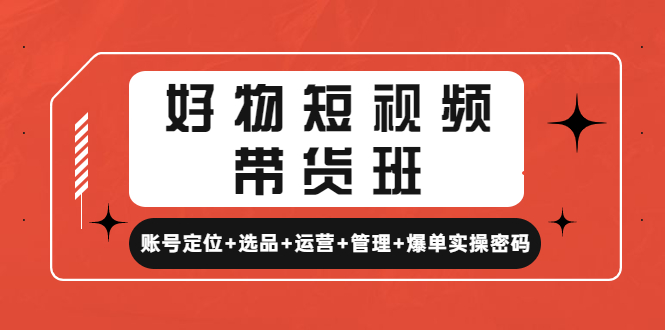 （4613期）好物短视频带货班：账号定位+选品+运营+管理+爆单实操密码！(全面解析短视频带货从账号定位到爆单实操密码)