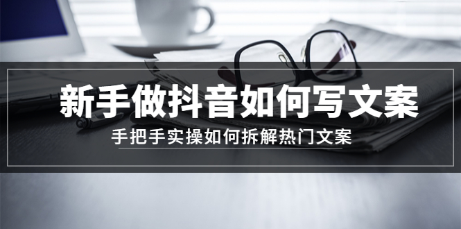 （4619期）新手做抖音如何写文案，手把手实操如何拆解热门文案(新手抖音文案写作指南从理论到实操)