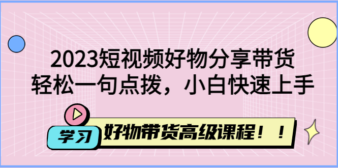 （4620期）2023短视频好物分享带货，好物带货高级课程，轻松一句点拨，小白快速上手(轻松上手短视频制作与抖音小店运营，开启多领域技能提升之旅！)