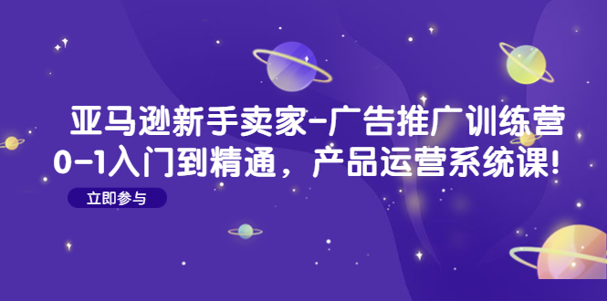 （4621期）亚马逊新手卖家-广告推广训练营：0-1入门到精通，产品运营系统课！(亚马逊新手卖家广告推广训练营掌握核心技能，提升销售业绩！)