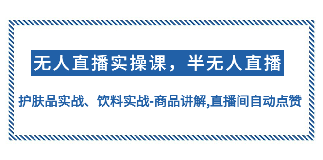 （4623期）无人直播实操，半无人直播、护肤品实战、饮料实战-商品讲解,直播间自动点赞(深度解析无人直播实操课程从半无人到全自动化运营)