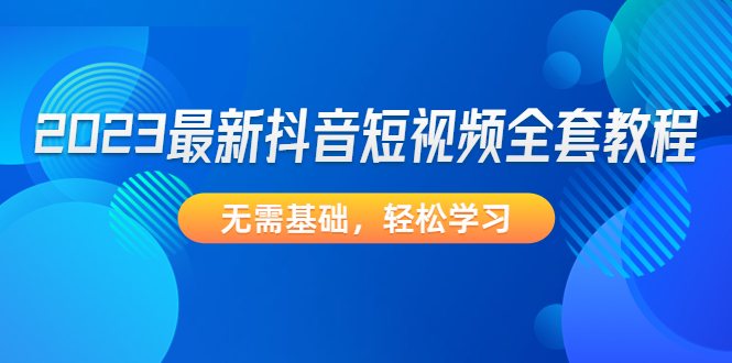 （4648期）2023最新抖音短视频全套教程，无需基础，轻松学习(2023最新抖音短视频全套教程从基础到精通，一站式解决所有问题)