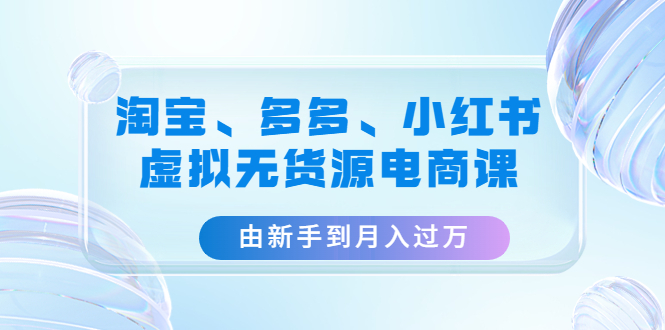 （4669期）淘宝、多多、小红书-虚拟无货源电商课：由新手到月入过万（3套课程）(淘宝、多多、小红书虚拟无货源电商课从新手到月入过万的实战指南)