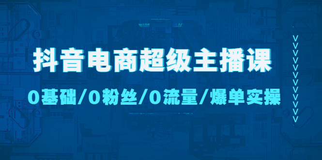 （4695期）抖音电商超级主播课：0基础、0粉丝、0流量、爆单实操！(抖音电商超级主播课程从0到1打造爆单实操技巧)