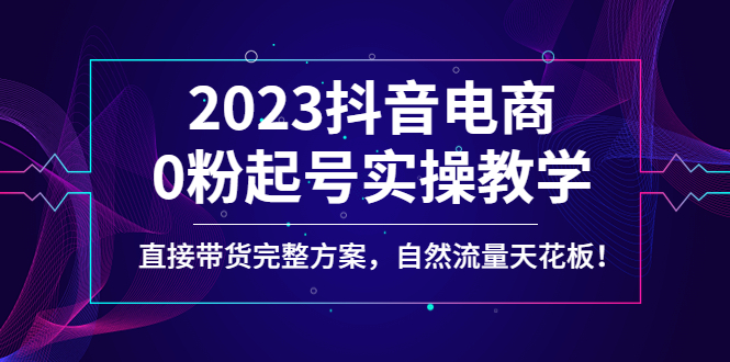 （4698期）2023抖音电商0粉起号实操教学，直接带货完整方案，自然流量天花板(抖音电商0粉起号实操教学直播带货落地方案解析)