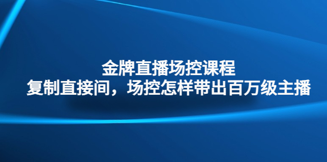 （4730期）金牌直播场控课程：复制直接间，场控如何带出百万级主播(掌握场控技巧，打造百万级直播团队)