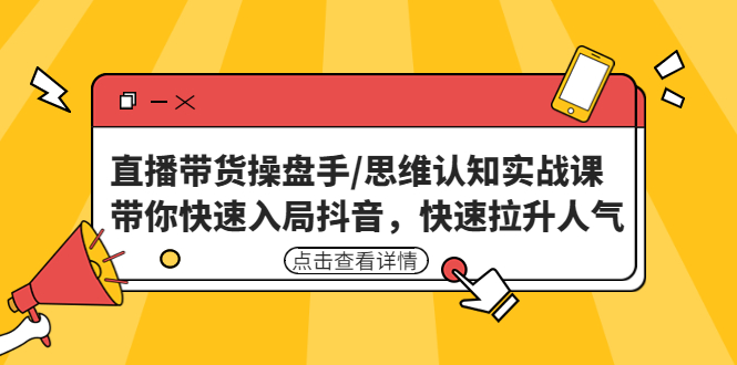 （4731期）直播带货操盘手/思维认知实战课：带你快速入局抖音，快速拉升人气！(掌握抖音直播带货秘诀，助力企业快速提升人气！)