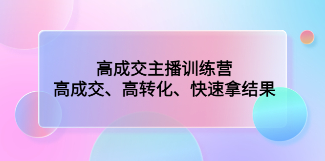 （4742期）高成交主播训练营：高成交、高转化、快速拿结果(全面提升主播技能，助力直播行业成功之路)